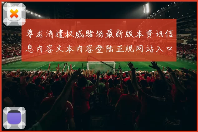 尊龙消遣权威赌场最新版本资讯信息内容文本内容登陆正规网站入口地址