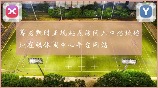 尊龙凯时正规站点访问入口地址地址在线休闲中心平台网站