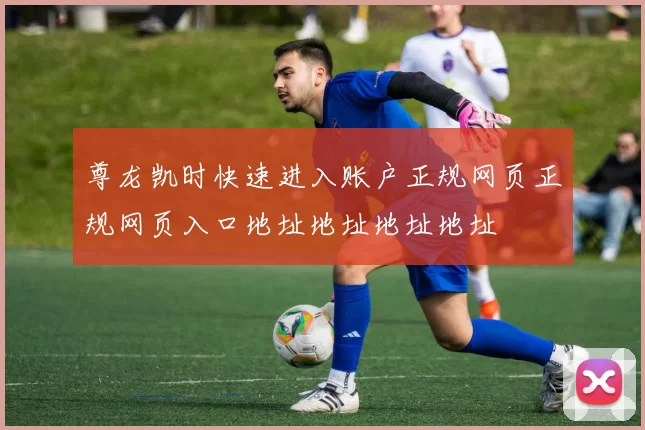 尊龙凯时快速进入账户正规网页正规网页入口地址地址地址地址