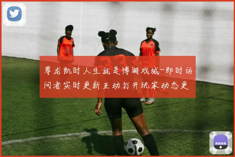 尊龙凯时人生就是博游戏城-即时访问者实时更新互动打开玩家动态更新交流互动访问入口操作体验赢钱的激情