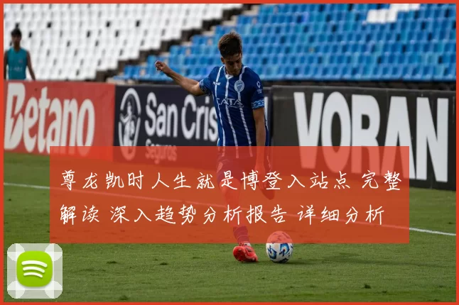 尊龙凯时人生就是博登入站点 完整解读 深入趋势分析报告 详细分析