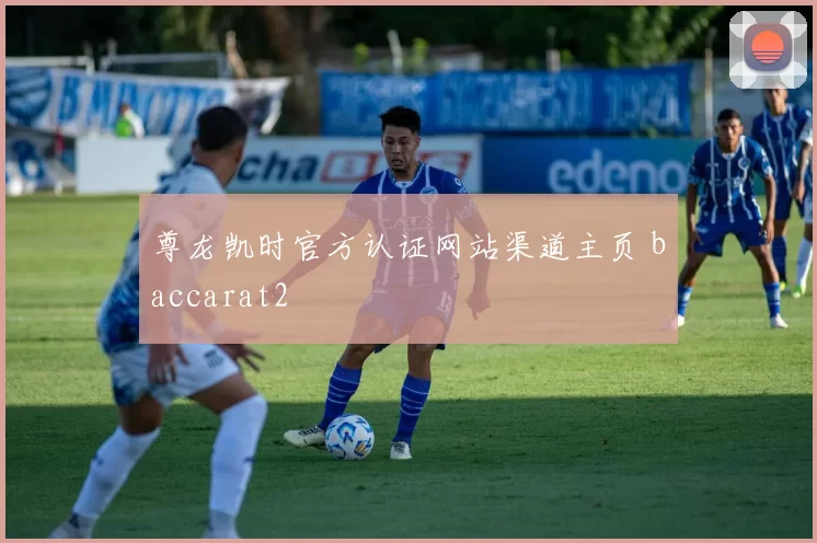 尊龙凯时官方认证网站渠道主页 baccarat2