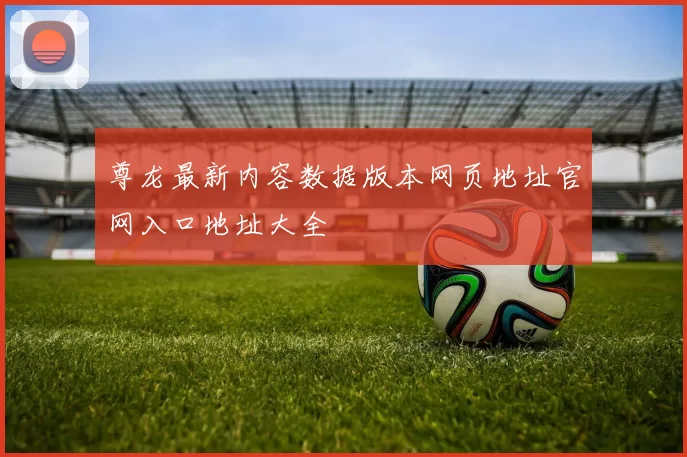 尊龙最新内容数据版本网页地址官网入口地址大全