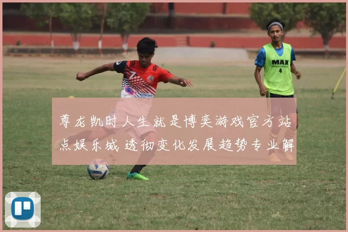 尊龙凯时人生就是博奕游戏官方站点娱乐城 透彻变化发展趋势专业解析报告