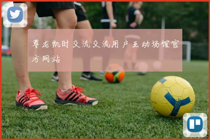 尊龙凯时交流交流用户互动场馆官方网站