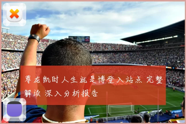 尊龙凯时人生就是博登入站点 完整解读 深入分析报告