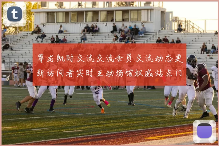 尊龙凯时交流交流会员交流动态更新访问者实时互动场馆权威站点门户站点