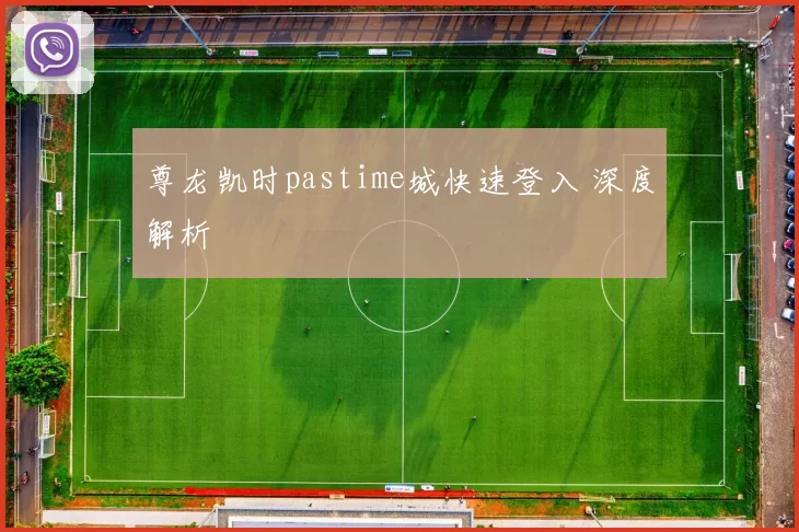 尊龙凯时pastime城快速登入 深度解析