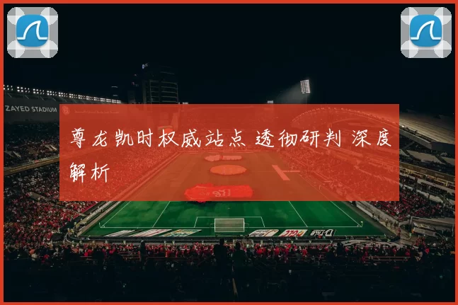 尊龙凯时权威站点 透彻研判 深度解析